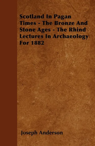 Обложка книги Scotland In Pagan Times - The Bronze And Stone Ages - The Rhind Lectures In Archaeology For 1882, Joseph Anderson