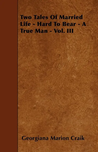 Обложка книги Two Tales Of Married Life - Hard To Bear - A True Man - Vol. III, Georgiana Marion Craik