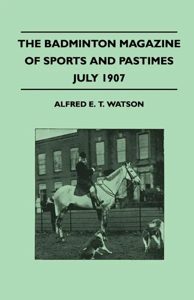 Обложка книги The Badminton Magazine Of Sports And Pastimes - July 1907 - Containing Chapters On. Sportsman Of Mark, Horse Racing, Ladies Golf And University Cricket, Alfred E. T. Watson