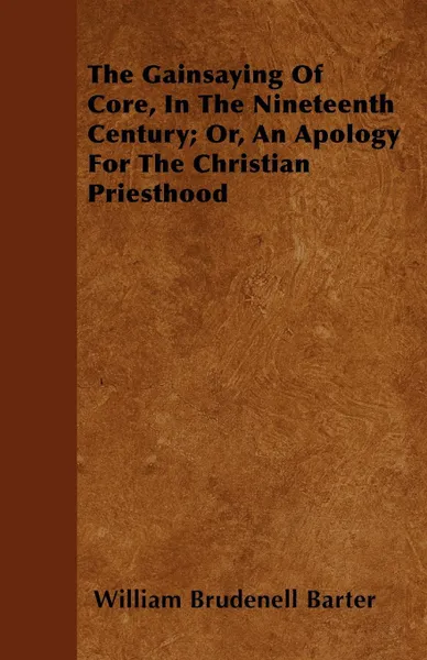 Обложка книги The Gainsaying Of Core, In The Nineteenth Century; Or, An Apology For The Christian Priesthood, William Brudenell Barter