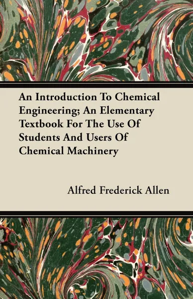 Обложка книги An Introduction To Chemical Engineering; An Elementary Textbook For The Use Of Students And Users Of Chemical Machinery, Alfred Frederick Allen