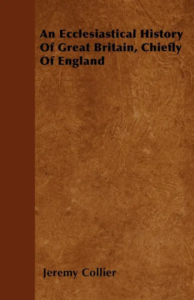 Обложка книги An Ecclesiastical History Of Great Britain, Chiefly Of England, Jeremy Collier