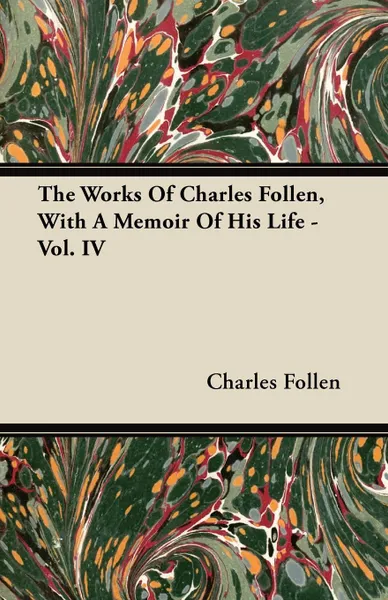 Обложка книги The Works Of Charles Follen, With A Memoir Of His Life - Vol. IV, Charles Follen