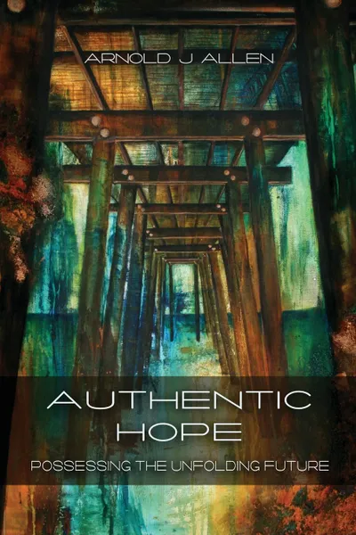 Обложка книги Authentic Hope. Posessing the Unfolding Future, Arnold J Allen