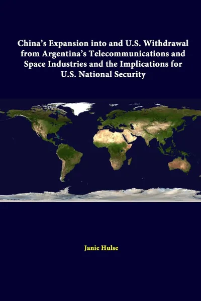 Обложка книги China's Expansion Into And U.S. Withdrawal From Argentina's Telecommunications And Space Industries And The Implications For U.S. National Security, Strategic Studies Institute, Janie Hulse