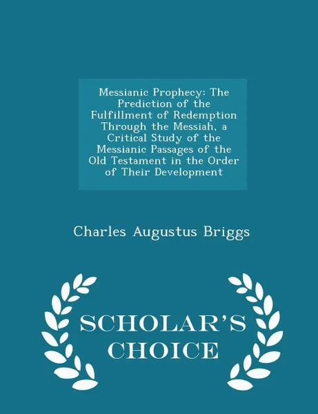 Обложка книги Messianic Prophecy. The Prediction of the Fulfillment of Redemption Through the Messiah, a Critical Study of the Messianic Passages of the Old Testament in the Order of Their Development - Scholar's Choice Edition, Charles Augustus Briggs