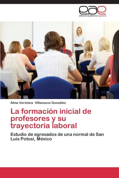 Обложка книги La Formacion Inicial de Profesores y Su Trayectoria Laboral, Villanueva Gonzalez Alma Veronica