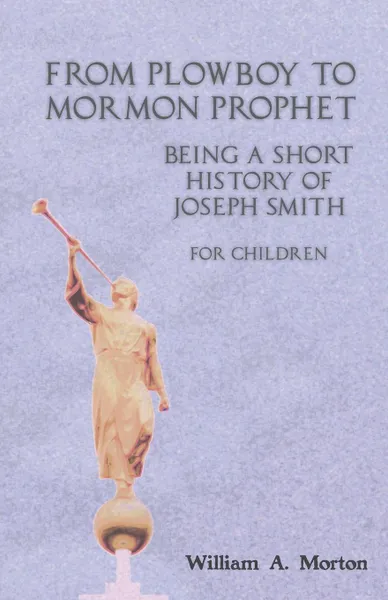 Обложка книги From Plowboy to Mormon Prophet. Being a Short History of Joseph Smith for Children, William A. Morton