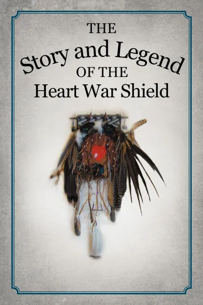 Обложка книги The Story and Legend of the Heart War Shield, Michael White Feather