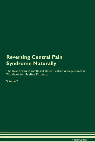 Обложка книги Reversing Central Pain Syndrome Naturally The Raw Vegan Plant-Based Detoxification & Regeneration Workbook for Healing Patients. Volume 2, Health Central