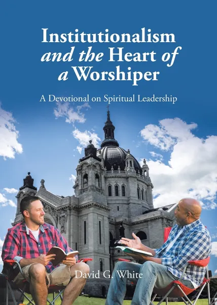 Обложка книги Institutionalism and the Heart of a Worshiper. A Devotional on Spiritual Leadership, David G. White