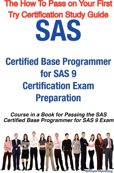 Обложка книги SAS Certified Base Programmer for SAS 9 Certification Exam Preparation Course in a Book for Passing the SAS Certified Base Programmer for SAS 9 Exam -, William Manning