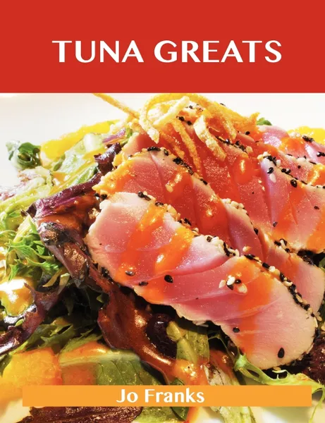 Обложка книги Tuna Greats. Delicious Tuna Recipes, the Top 56 Tuna Recipes, Jo Franks