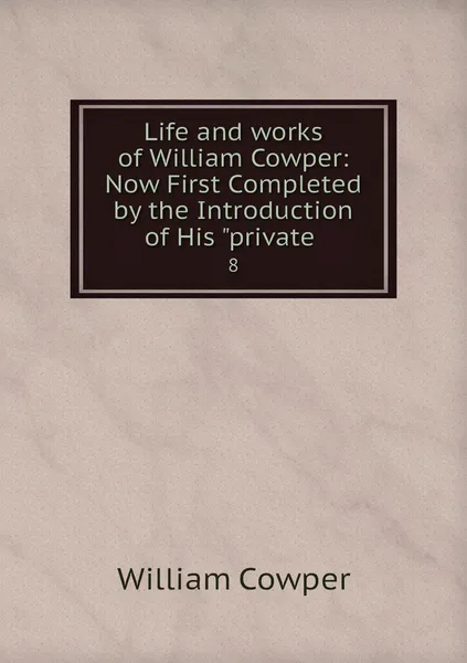 Обложка книги Life and works of William Cowper: Now First Completed by the Introduction of His 