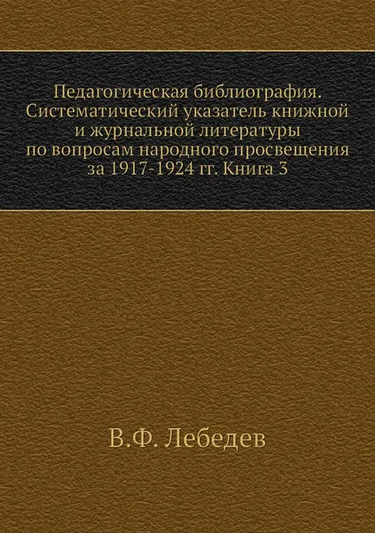 Обложка книги Педагогическая библиография. Систематический указатель книжной и журнальной литературы по вопросам народного просвещения за 1917-1924 гг. Книга 3, В.Ф. Лебедев