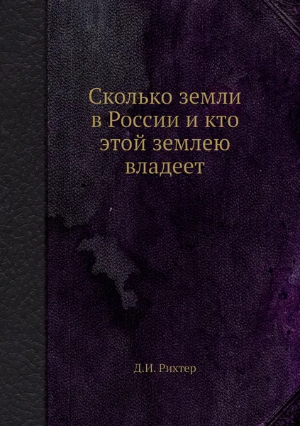 Обложка книги Сколько земли в России и кто этой землею владеет, Д.И. Рихтер