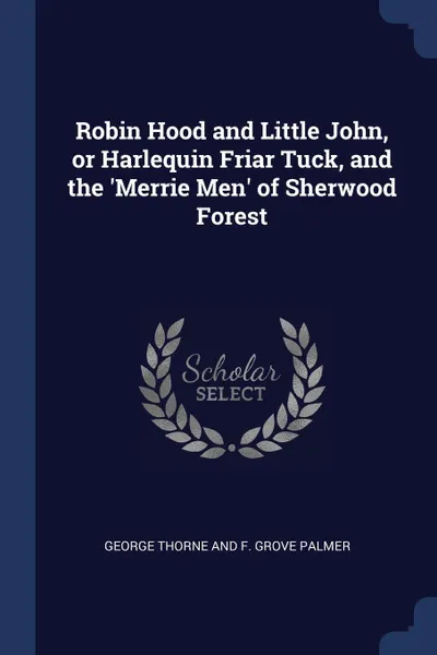 Обложка книги Robin Hood and Little John, or Harlequin Friar Tuck, and the 'Merrie Men' of Sherwood Forest, George Thorne and F. Grove Palmer