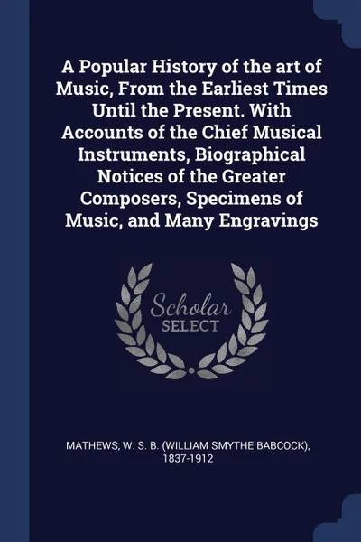 Обложка книги A Popular History of the art of Music, From the Earliest Times Until the Present. With Accounts of the Chief Musical Instruments, Biographical Notices of the Greater Composers, Specimens of Music, and Many Engravings, W S. B. 1837-1912 Mathews