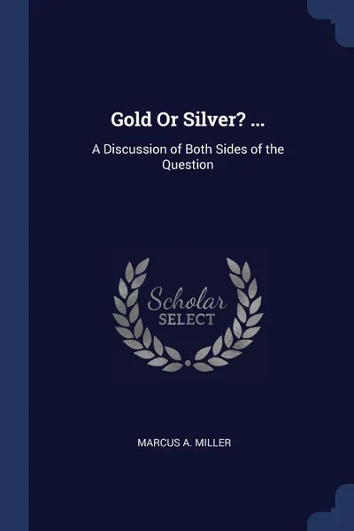 Обложка книги Gold Or Silver? ... A Discussion of Both Sides of the Question, Marcus A. Miller