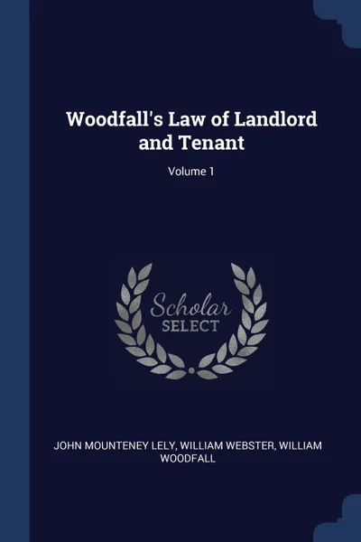 Обложка книги Woodfall's Law of Landlord and Tenant; Volume 1, John Mounteney Lely, William Webster, William Woodfall