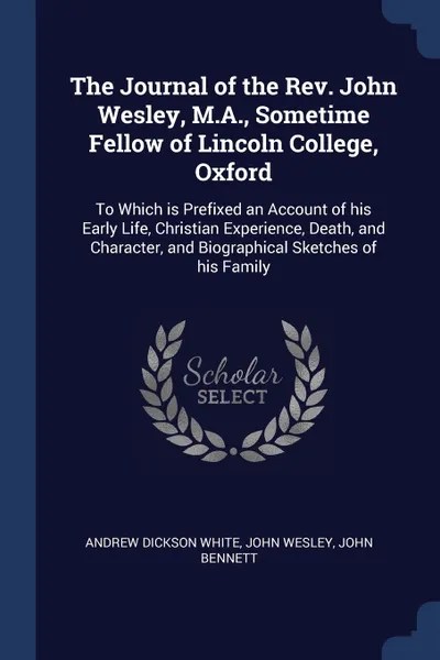 Обложка книги The Journal of the Rev. John Wesley, M.A., Sometime Fellow of Lincoln College, Oxford. To Which is Prefixed an Account of his Early Life, Christian Experience, Death, and Character, and Biographical Sketches of his Family, Andrew Dickson White, John Wesley, John Bennett