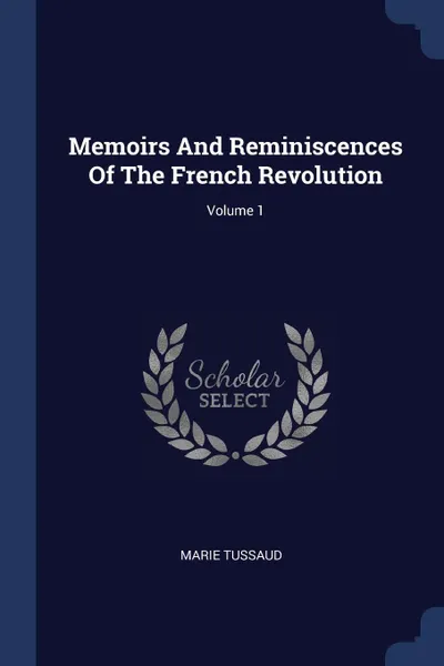 Обложка книги Memoirs And Reminiscences Of The French Revolution; Volume 1, Marie Tussaud