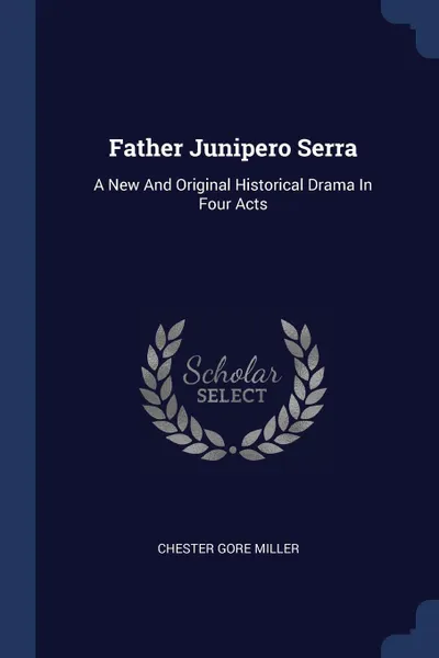 Обложка книги Father Junipero Serra. A New And Original Historical Drama In Four Acts, Chester Gore Miller