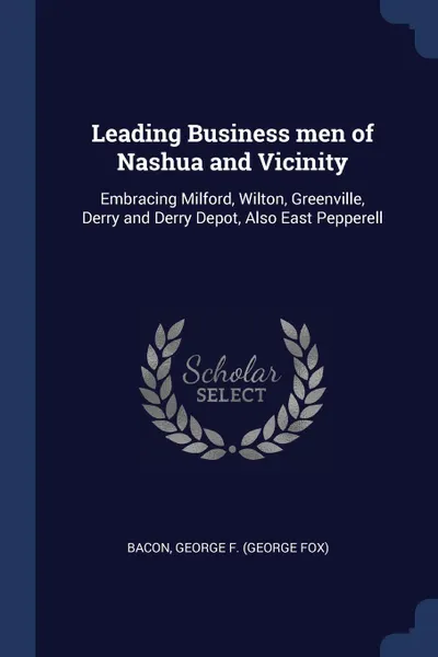 Обложка книги Leading Business men of Nashua and Vicinity. Embracing Milford, Wilton, Greenville, Derry and Derry Depot, Also East Pepperell, George F. Bacon