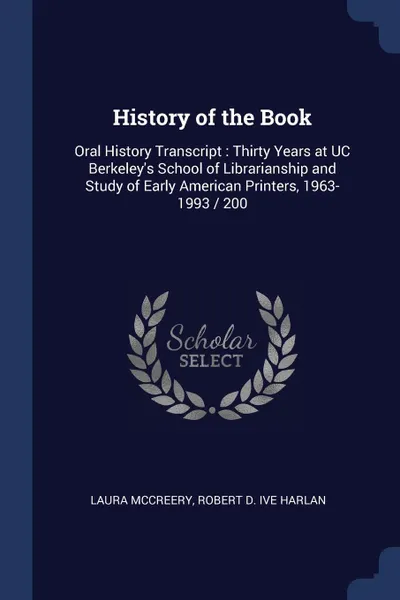 Обложка книги History of the Book. Oral History Transcript : Thirty Years at UC Berkeley's School of Librarianship and Study of Early American Printers, 1963-1993 / 200, Laura McCreery, Robert D. ive Harlan