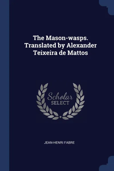 Обложка книги The Mason-wasps. Translated by Alexander Teixeira de Mattos, Jean-Henri Fabre