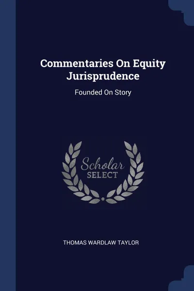 Обложка книги Commentaries On Equity Jurisprudence. Founded On Story, Thomas Wardlaw Taylor