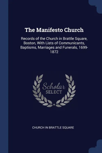 Обложка книги The Manifesto Church. Records of the Church in Brattle Square, Boston, With Lists of Communicants, Baptisms, Marriages and Funerals, 1699-1872, Church In Brattle Square