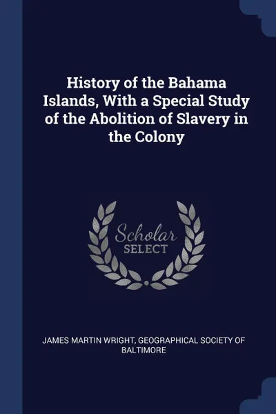 Обложка книги History of the Bahama Islands, With a Special Study of the Abolition of Slavery in the Colony, James Martin Wright