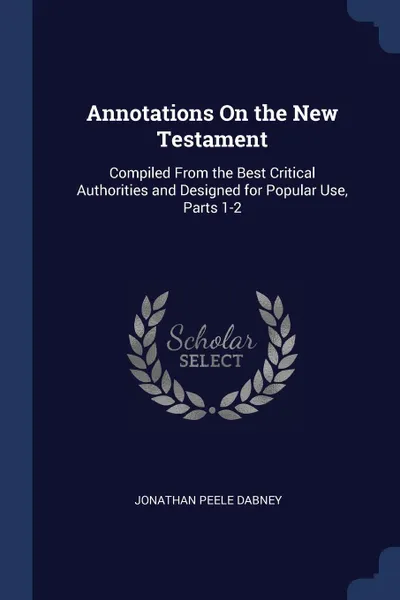 Обложка книги Annotations On the New Testament. Compiled From the Best Critical Authorities and Designed for Popular Use, Parts 1-2, Jonathan Peele Dabney