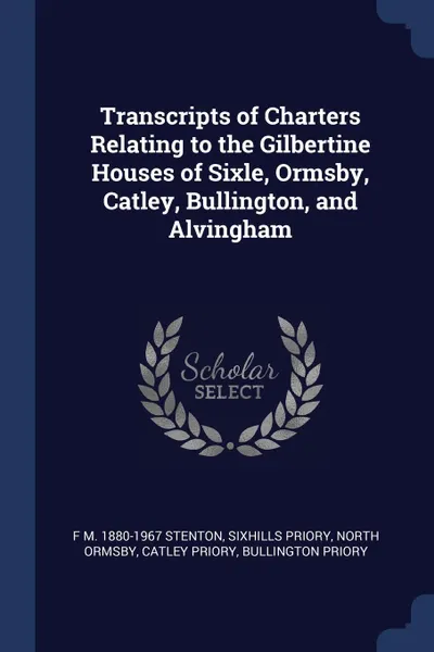 Обложка книги Transcripts of Charters Relating to the Gilbertine Houses of Sixle, Ormsby, Catley, Bullington, and Alvingham, F M. 1880-1967 Stenton, Sixhills Priory, North Ormsby