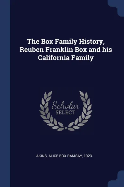 Обложка книги The Box Family History, Reuben Franklin Box and his California Family, Alice Box Ramsay Akins