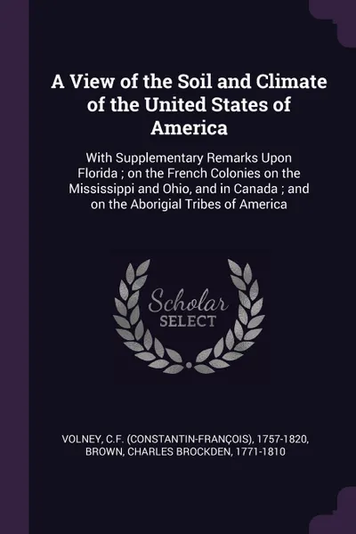 Обложка книги A View of the Soil and Climate of the United States of America. With Supplementary Remarks Upon Florida ; on the French Colonies on the Mississippi and Ohio, and in Canada ; and on the Aborigial Tribes of America, CF 1757-1820 Volney, Charles Brockden Brown