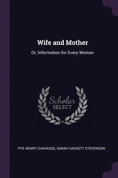 Обложка книги Wife and Mother. Or, Information for Every Woman, Pye Henry Chavasse, Sarah Hackett Stevenson