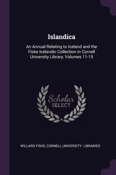 Обложка книги Islandica. An Annual Relating to Iceland and the Fiske Icelandic Collection in Cornell University Library, Volumes 11-15, Willard Fiske