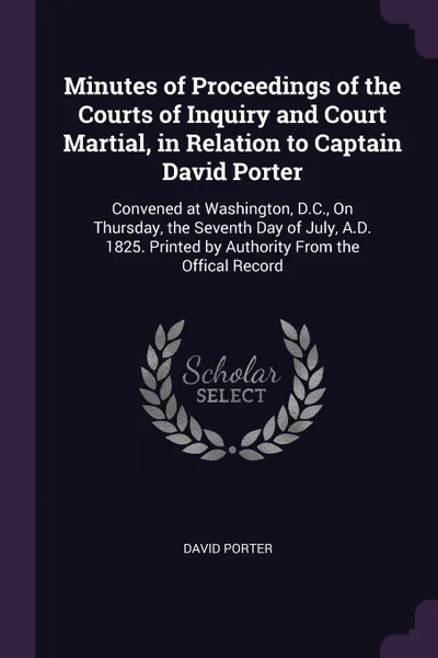 Обложка книги Minutes of Proceedings of the Courts of Inquiry and Court Martial, in Relation to Captain David Porter. Convened at Washington, D.C., On Thursday, the Seventh Day of July, A.D. 1825. Printed by Authority From the Offical Record, David Porter