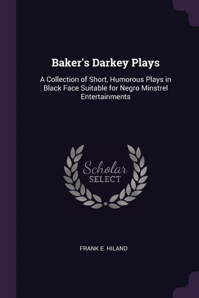 Обложка книги Baker's Darkey Plays. A Collection of Short, Humorous Plays in Black Face Suitable for Negro Minstrel Entertainments, Frank E. Hiland