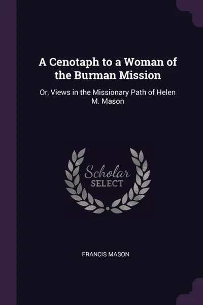 Обложка книги A Cenotaph to a Woman of the Burman Mission. Or, Views in the Missionary Path of Helen M. Mason, Francis Mason