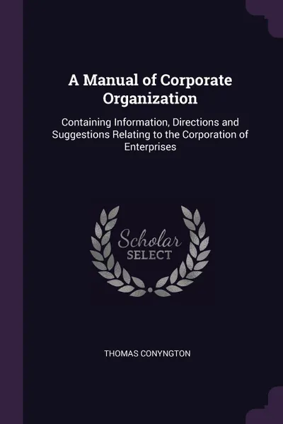 Обложка книги A Manual of Corporate Organization. Containing Information, Directions and Suggestions Relating to the Corporation of Enterprises, Thomas Conyngton