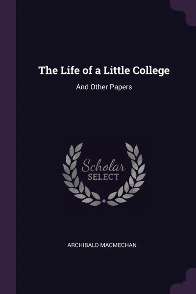 Обложка книги The Life of a Little College. And Other Papers, Archibald MacMechan