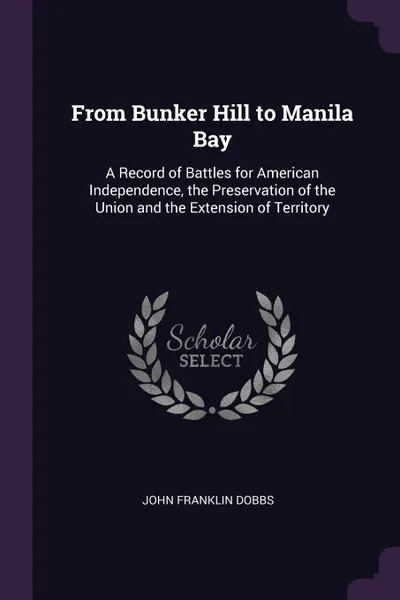 Обложка книги From Bunker Hill to Manila Bay. A Record of Battles for American Independence, the Preservation of the Union and the Extension of Territory, John Franklin Dobbs