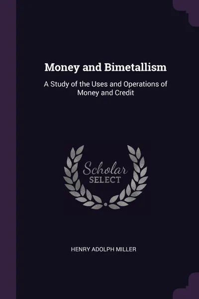 Обложка книги Money and Bimetallism. A Study of the Uses and Operations of Money and Credit, Henry Adolph Miller