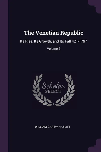 Обложка книги The Venetian Republic. Its Rise, Its Growth, and Its Fall 421-1797; Volume 2, William Carew Hazlitt