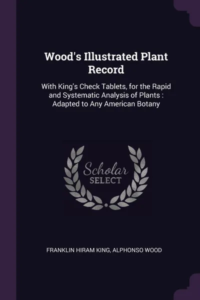 Обложка книги Wood's Illustrated Plant Record. With King's Check Tablets, for the Rapid and Systematic Analysis of Plants : Adapted to Any American Botany, Franklin Hiram King, Alphonso Wood