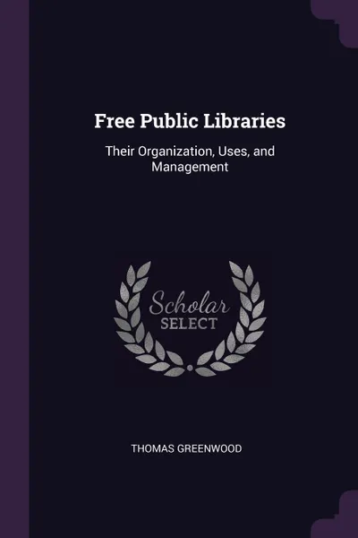 Обложка книги Free Public Libraries. Their Organization, Uses, and Management, Thomas Greenwood