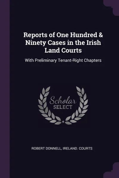 Обложка книги Reports of One Hundred & Ninety Cases in the Irish Land Courts. With Preliminary Tenant-Right Chapters, Robert Donnell